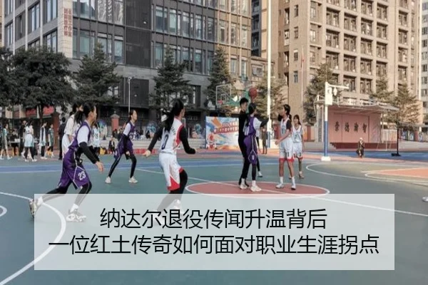纳达尔退役传闻升温背后 一位红土传奇如何面对职业生涯拐点